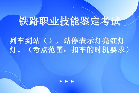 列车到站（），站停表示灯亮红灯。（考点范围：扣车的时机要求）