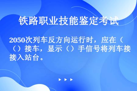 2050次列车反方向运行时，应在（）接车，显示（）手信号将列车接入站台。