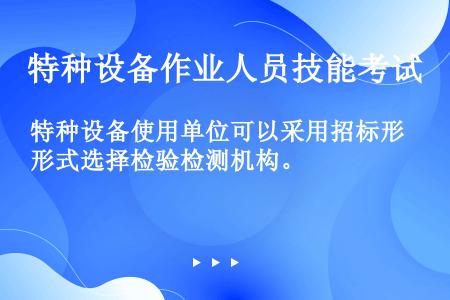 特种设备使用单位可以采用招标形式选择检验检测机构。