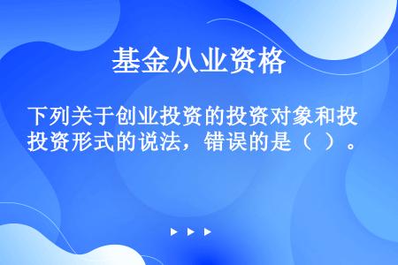 下列关于创业投资的投资对象和投资形式的说法，错误的是（  ）。