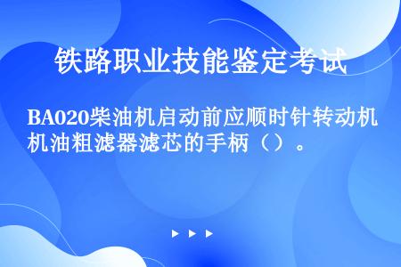 BA020柴油机启动前应顺时针转动机油粗滤器滤芯的手柄（）。