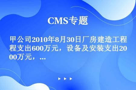 甲公司2010年8月30日厂房建造工程支出600万元，设备及安装支出200万元，支付工程项目管理费、...