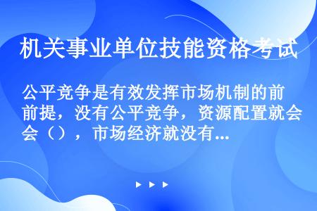 公平竞争是有效发挥市场机制的前提，没有公平竞争，资源配置就会（），市场经济就没有活力。