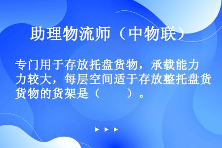 专门用于存放托盘货物，承载能力较大，每层空间适于存放整托盘货物的货架是（　　）。