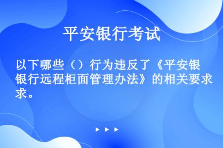 以下哪些（）行为违反了《平安银行远程柜面管理办法》的相关要求。