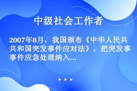 2007年8月，我国颁布《中华人民共和国突发事件应对法》，把突发事件应急处理纳入(    )管理轨道...