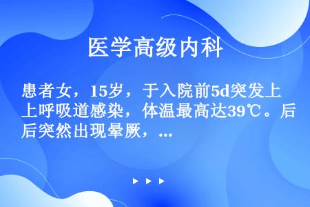 患者女，15岁，于入院前5d突发上呼吸道感染，体温最高达39℃。后突然出现晕厥，伴双眼上翻、肢体抽搐...