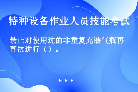 禁止对使用过的非重复充装气瓶再次进行（）。