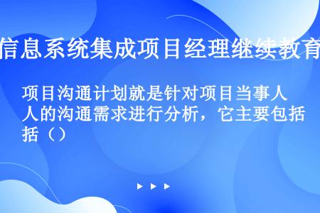 项目沟通计划就是针对项目当事人的沟通需求进行分析，它主要包括（）