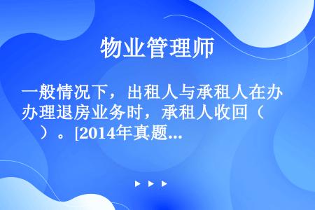 一般情况下，出租人与承租人在办理退房业务时，承租人收回（　　）。[2014年真题]