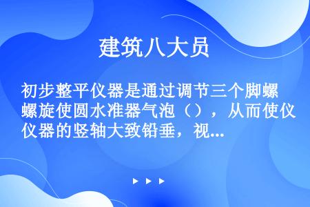 初步整平仪器是通过调节三个脚螺旋使圆水准器气泡（），从而使仪器的竖轴大致铅垂，视准轴粗略水平。