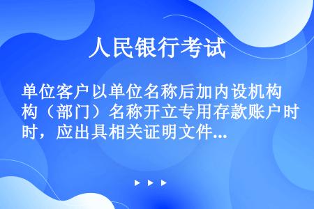 单位客户以单位名称后加内设机构（部门）名称开立专用存款账户时，应出具相关证明文件、单位负责人的身份证...