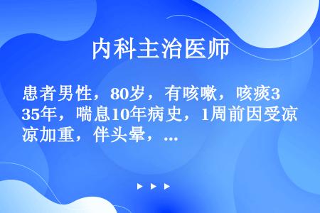 患者男性，80岁，有咳嗽，咳痰35年，喘息10年病史，1周前因受凉加重，伴头晕，嗜睡2天。查体：BP...