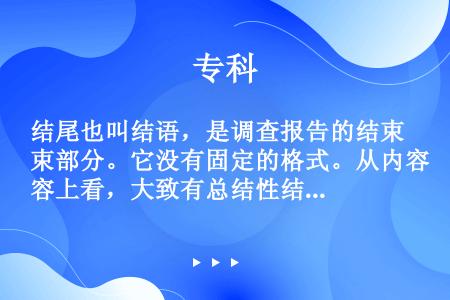 结尾也叫结语，是调查报告的结束部分。它没有固定的格式。从内容上看，大致有总结性结尾、建议性结尾和（）...