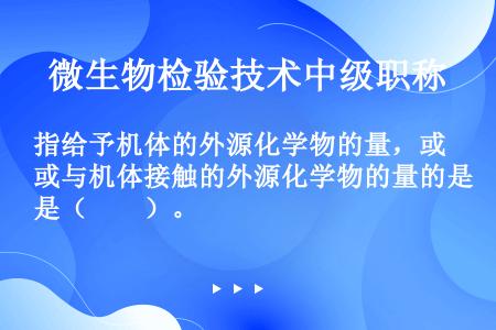 指给予机体的外源化学物的量，或与机体接触的外源化学物的量的是（　　）。