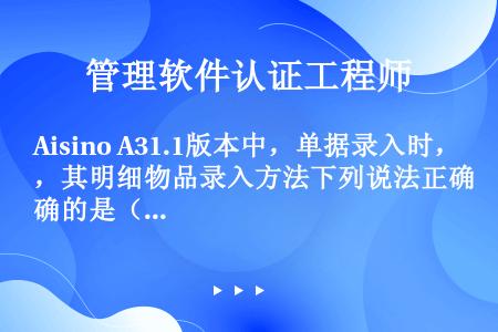 Aisino A31.1版本中，单据录入时，其明细物品录入方法下列说法正确的是（）。