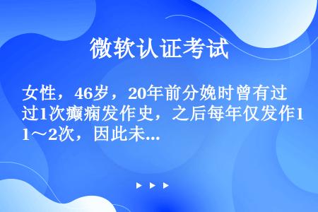 女性，46岁，20年前分娩时曾有过1次癫痫发作史，之后每年仅发作1～2次，因此未坚持规律服药。今日下...