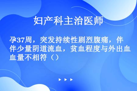 孕37周，突发持续性剧烈腹痛，伴少量阴道流血，贫血程度与外出血量不相符（）