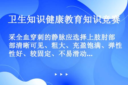 采全血穿刺的静脉应选择上肢肘部清晰可见、粗大、充盈饱满、弹性好、较固定、不易滑动的动脉。