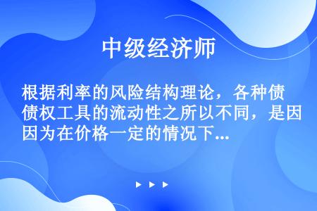 根据利率的风险结构理论，各种债权工具的流动性之所以不同，是因为在价格一定的情况下，它们的（  ）不同...