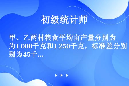 甲、乙两村粮食平均亩产量分别为1 000千克和1 250千克，标准差分别为45千克和49千克，可以判...