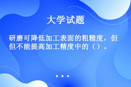 研磨可降低加工表面的粗糙度，但不能提高加工精度中的（）。