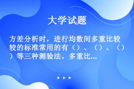 方差分析时，进行均数间多重比较的标准常用的有（）、（）、（）等三种测验法。多重比较结果表示最常用（）...