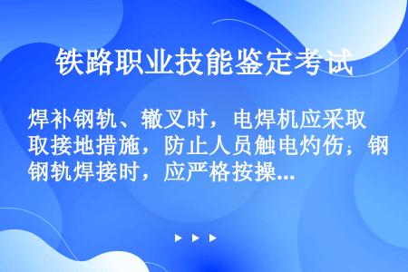 焊补钢轨、辙叉时，电焊机应采取接地措施，防止人员触电灼伤；钢轨焊接时，应严格按操作规程操作，防止（）...