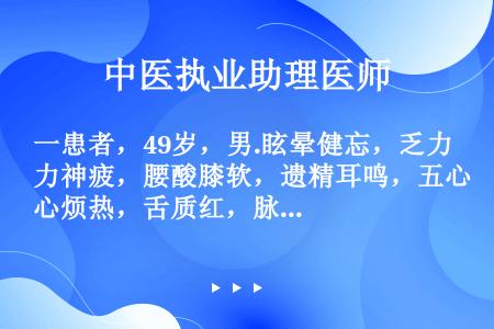 一患者，49岁，男.眩晕健忘，乏力神疲，腰酸膝软，遗精耳鸣，五心烦热，舌质红，脉弦细，最佳选方为（　...