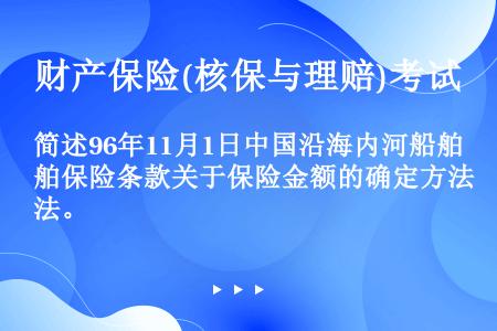 简述96年11月1日中国沿海内河船舶保险条款关于保险金额的确定方法。