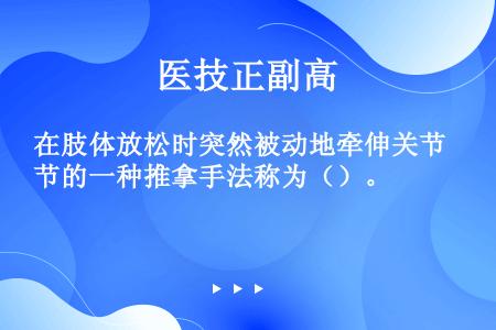 在肢体放松时突然被动地牵伸关节的一种推拿手法称为（）。