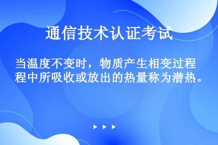 当温度不变时，物质产生相变过程中所吸收或放出的热量称为潜热。