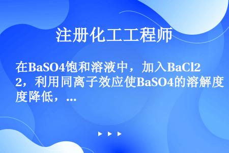 在BaSO4饱和溶液中，加入BaCl2，利用同离子效应使BaSO4的溶解度降低，体系中c的变化是（　...