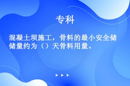 混凝土坝施工，骨料的最小安全储量约为（）天骨料用量。