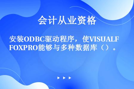 安装ODBC驱动程序，使VISUALFOXPRO能够与多种数据库（）。