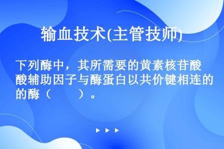 下列酶中，其所需要的黄素核苷酸辅助因子与酶蛋白以共价键相连的酶（　　）。