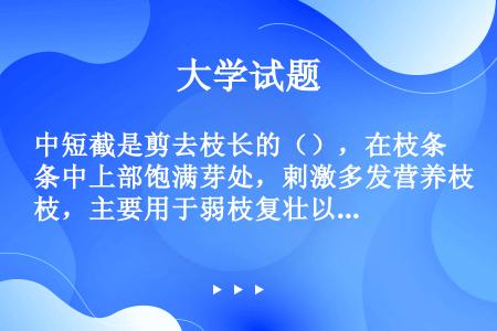 中短截是剪去枝长的（），在枝条中上部饱满芽处，剌激多发营养枝，主要用于弱枝复壮以及各种骨干枝和廷长枝...