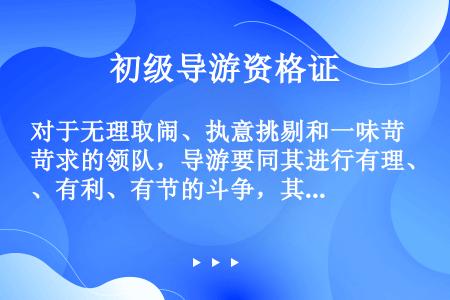 对于无理取闹、执意挑剔和一味苛求的领队，导游要同其进行有理、有利、有节的斗争，其中有利是要选择有利于...