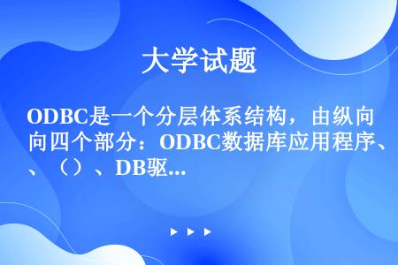 ODBC是一个分层体系结构，由纵向四个部分：ODBC数据库应用程序、（）、DB驱动程序、数据源构成。