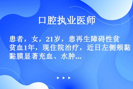 患者，女，21岁，患再生障碍性贫血1年，现住院治疗，近日左侧颊黏膜显著充血、水肿、灼痛。检查见充血表...