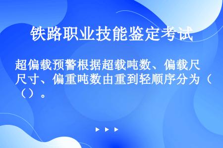 超偏载预警根据超载吨数、偏载尺寸、偏重吨数由重到轻顺序分为（）。