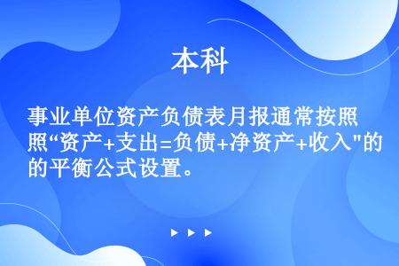 事业单位资产负债表月报通常按照“资产+支出=负债+净资产+收入的平衡公式设置。