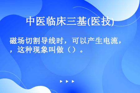 磁场切割导线时，可以产生电流，这种现象叫做（）。