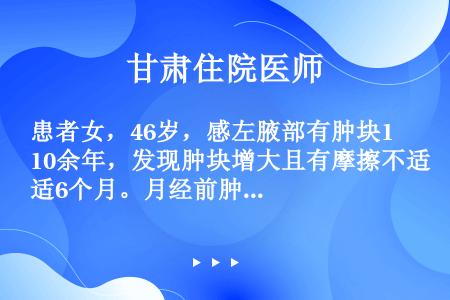 患者女，46岁，感左腋部有肿块10余年，发现肿块增大且有摩擦不适6个月。月经前肿块处有轻微疼痛，经后...