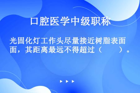 光固化灯工作头尽量接近树脂表面，其距离最远不得超过（　　）。