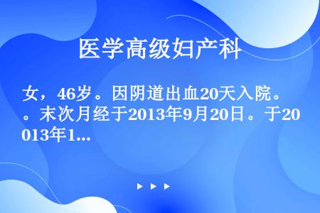 女，46岁。因阴道出血20天入院。末次月经于2013年9月20日。于2013年10月18日，阴道淋漓...