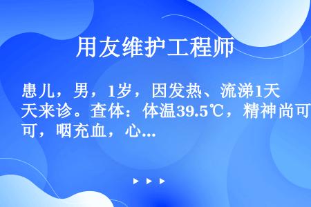 患儿，男，1岁，因发热、流涕1天来诊。查体：体温39.5℃，精神尚可，咽充血，心、肺、腹未见异常。W...