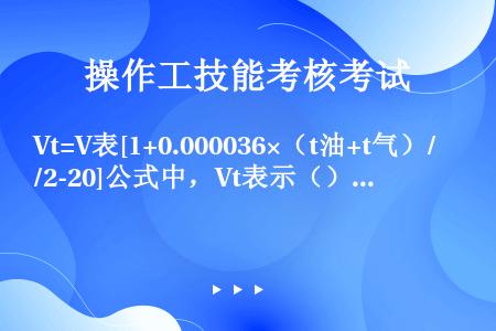 Vt=V表[1+0.000036×（t油+t气）/2-20]公式中，Vt表示（）.