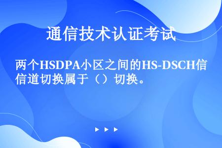 两个HSDPA小区之间的HS-DSCH信道切换属于（）切换。