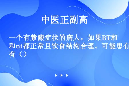 一个有紫癜症状的病人，如果BT和nt都正常且饮食结构合理。可能患有（）